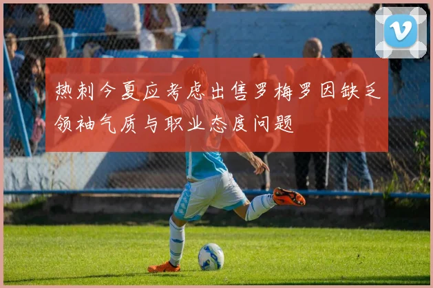 热刺今夏应考虑出售罗梅罗因缺乏领袖气质与职业态度问题