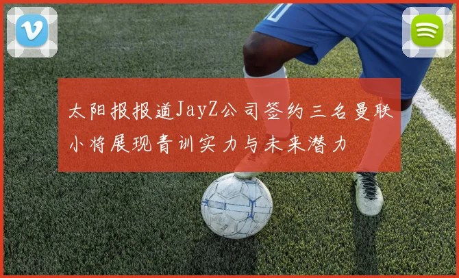 太阳报报道JayZ公司签约三名曼联小将展现青训实力与未来潜力
