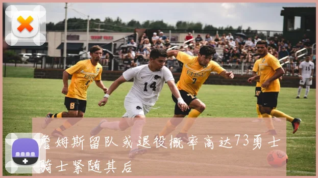 詹姆斯留队或退役概率高达73勇士骑士紧随其后
