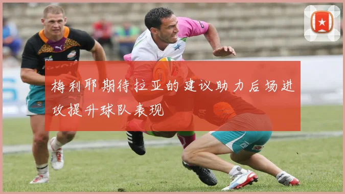 梅利耶期待拉亚的建议助力后场进攻提升球队表现