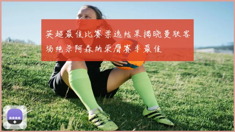 英超最佳比赛票选结果揭晓曼联客场绝杀阿森纳荣膺赛季最佳