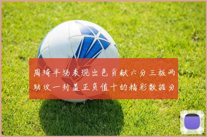 周琦半场表现出色贡献六分三板两助攻一封盖正负值十的精彩数据分析