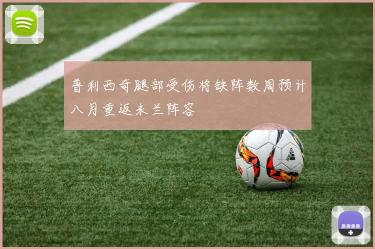 普利西奇腿部受伤将缺阵数周预计八月重返米兰阵容