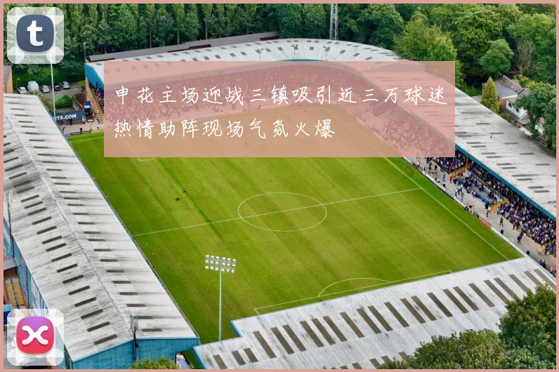申花主场迎战三镇吸引近三万球迷热情助阵现场气氛火爆