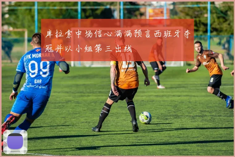 库拉索中场信心满满预言西班牙夺冠并以小组第三出线