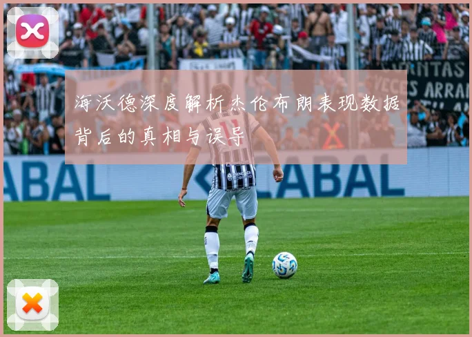 海沃德深度解析杰伦布朗表现数据背后的真相与误导