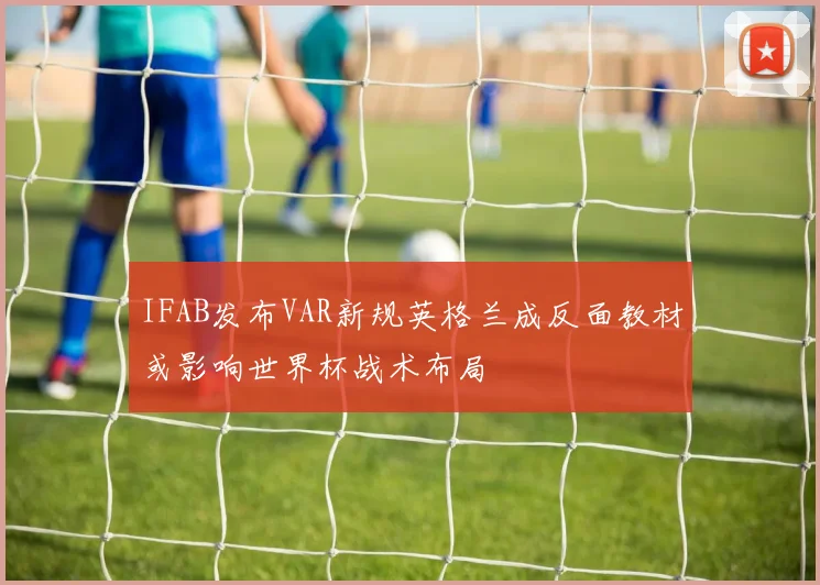 IFAB发布VAR新规英格兰成反面教材或影响世界杯战术布局