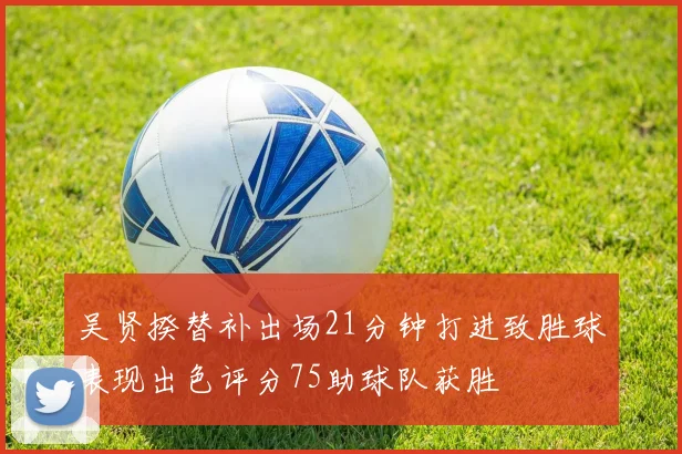 吴贤揆替补出场21分钟打进致胜球表现出色评分75助球队获胜