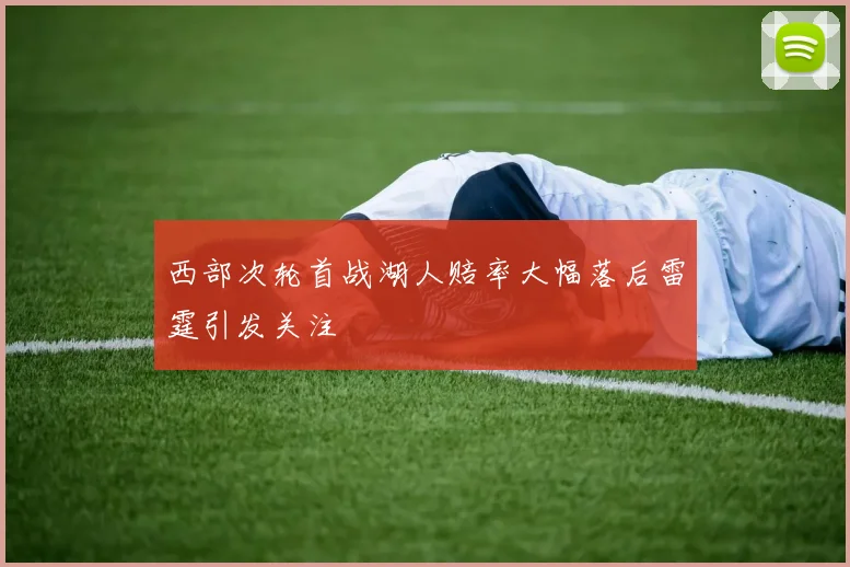 西部次轮首战湖人赔率大幅落后雷霆引发关注