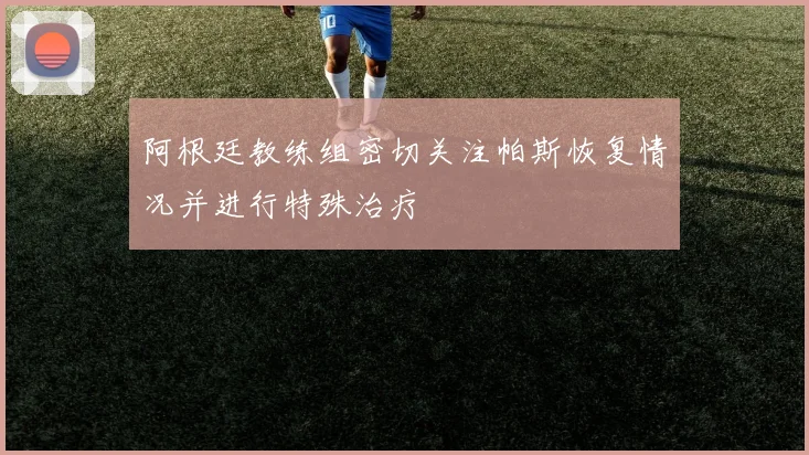 阿根廷教练组密切关注帕斯恢复情况并进行特殊治疗