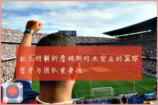 杜兰特解析詹姆斯对决背后的篮球哲学与团队重要性