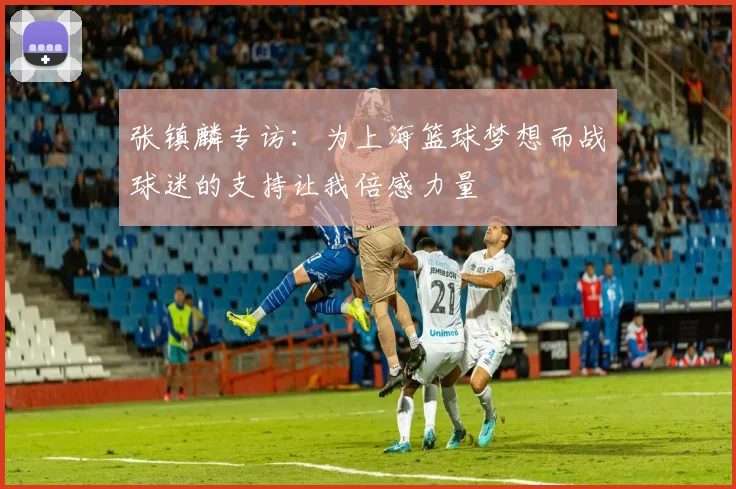 张镇麟专访：为上海篮球梦想而战球迷的支持让我倍感力量