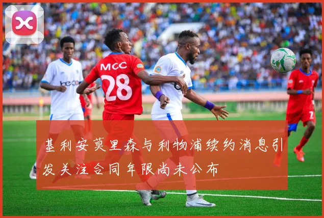 基利安莫里森与利物浦续约消息引发关注合同年限尚未公布