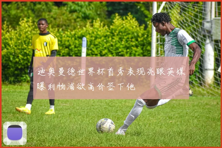 迪奥曼德世界杯首秀表现亮眼英媒曝利物浦欲高价签下他