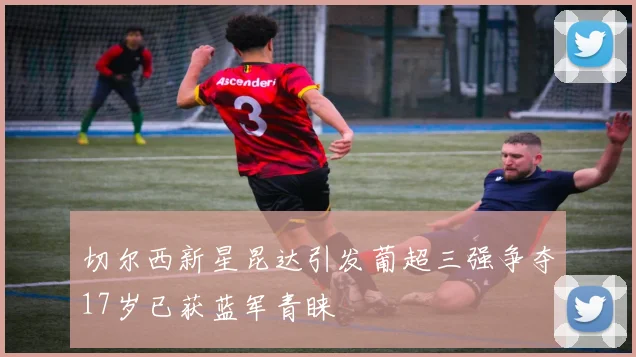 切尔西新星昆达引发葡超三强争夺17岁已获蓝军青睐