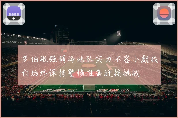 罗伯逊强调海地队实力不容小觑我们始终保持警惕准备迎接挑战
