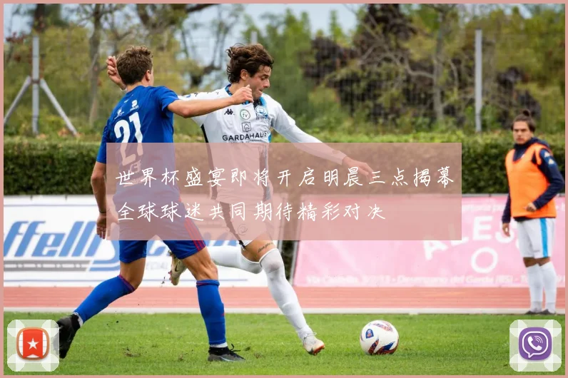世界杯盛宴即将开启明晨三点揭幕全球球迷共同期待精彩对决