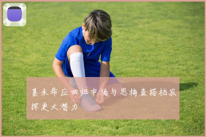 基米希应回归中场与恩梅查搭档发挥更大潜力