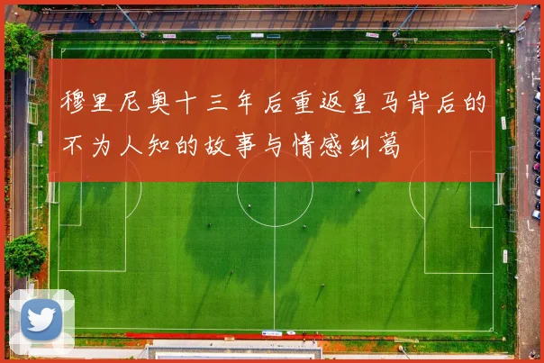 穆里尼奥十三年后重返皇马背后的不为人知的故事与情感纠葛