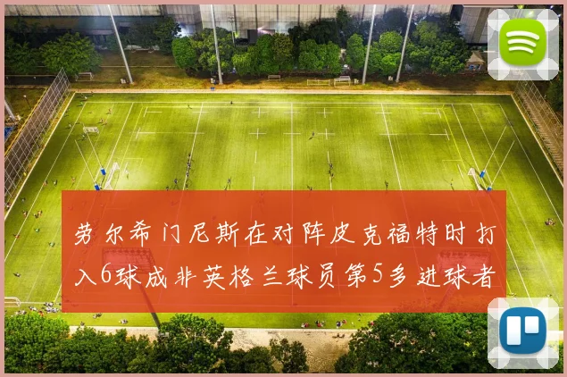 劳尔希门尼斯在对阵皮克福特时打入6球成非英格兰球员第5多进球者