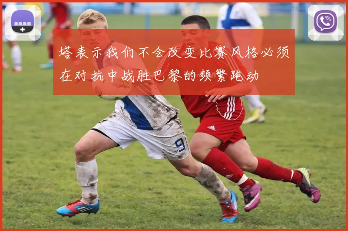 塔表示我们不会改变比赛风格必须在对抗中战胜巴黎的频繁跑动