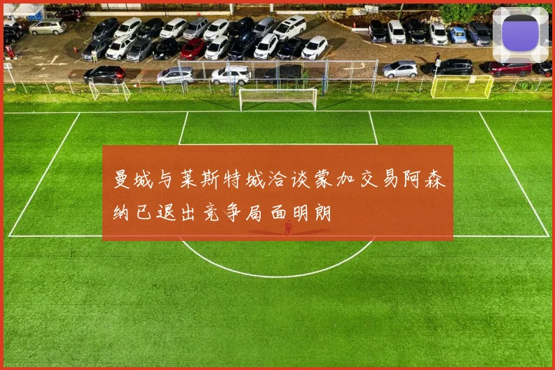曼城与莱斯特城洽谈蒙加交易阿森纳已退出竞争局面明朗