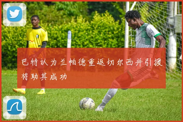 巴特认为兰帕德重返切尔西并引援将助其成功