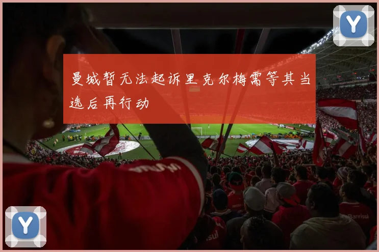曼城暂无法起诉里克尔梅需等其当选后再行动