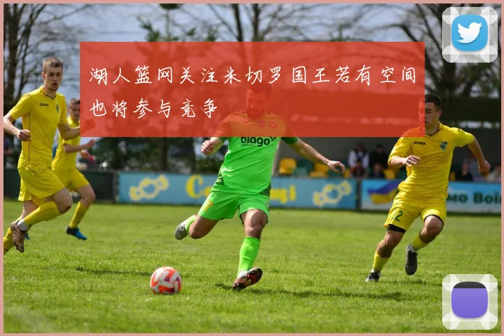 湖人篮网关注米切罗国王若有空间也将参与竞争