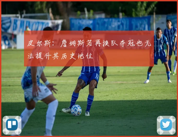 皮尔斯：詹姆斯若再换队夺冠也无法提升其历史地位