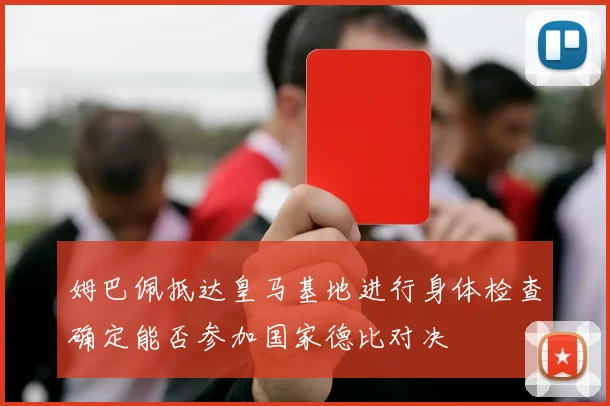 姆巴佩抵达皇马基地进行身体检查确定能否参加国家德比对决
